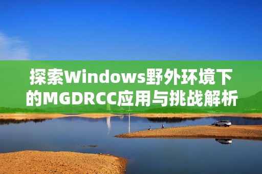 探索Windows野外环境下的MGDRCC应用与挑战解析