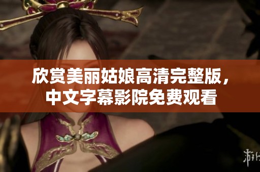 欣赏美丽姑娘高清完整版，中文字幕影院免费观看