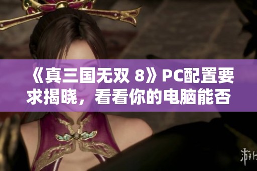 《真三国无双 8》PC配置要求揭晓，看看你的电脑能否流畅运行游戏