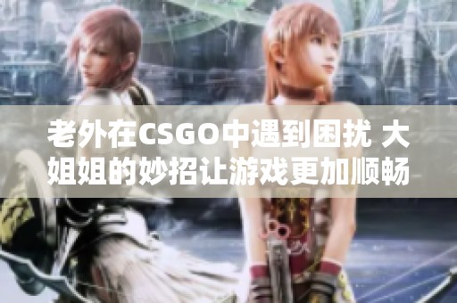 老外在CSGO中遇到困扰 大姐姐的妙招让游戏更加顺畅