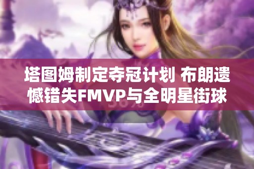 塔图姆制定夺冠计划 布朗遗憾错失FMVP与全明星街球派对再现辉煌