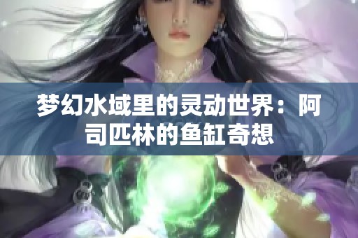 梦幻水域里的灵动世界：阿司匹林的鱼缸奇想