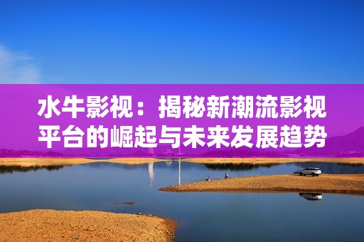 水牛影视：揭秘新潮流影视平台的崛起与未来发展趋势