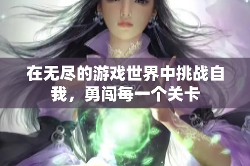 在无尽的游戏世界中挑战自我，勇闯每一个关卡