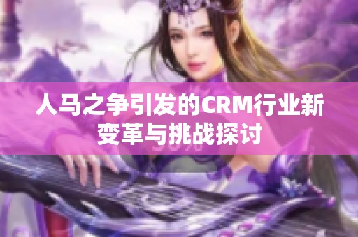 人马之争引发的CRM行业新变革与挑战探讨