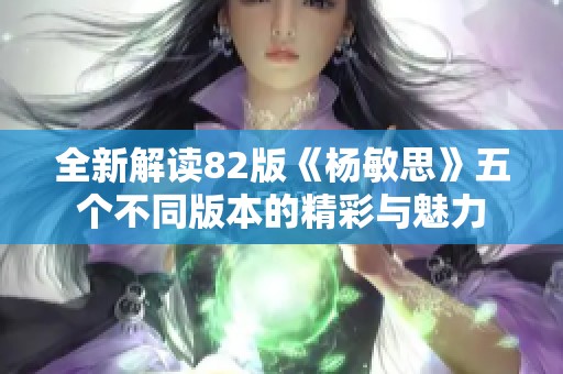 全新解读82版《杨敏思》五个不同版本的精彩与魅力