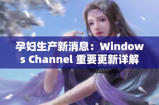 孕妇生产新消息：Windows Channel 重要更新详解