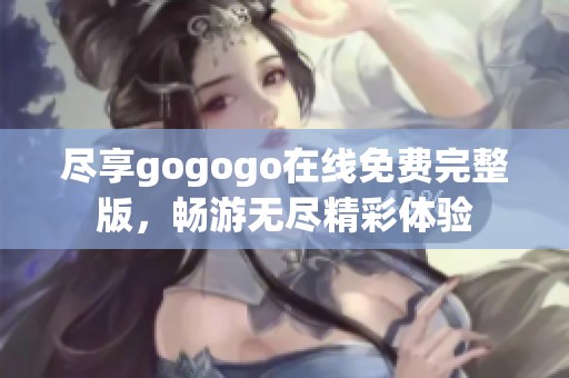 尽享gogogo在线免费完整版，畅游无尽精彩体验