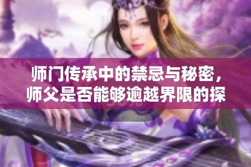 师门传承中的禁忌与秘密，师父是否能够逾越界限的探讨