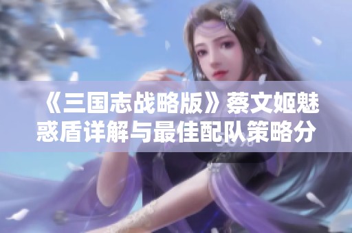 《三国志战略版》蔡文姬魅惑盾详解与最佳配队策略分享