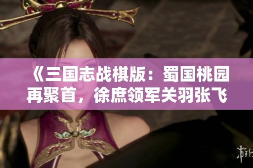 《三国志战棋版：蜀国桃园再聚首，徐庶领军关羽张飞赵云并肩作战》