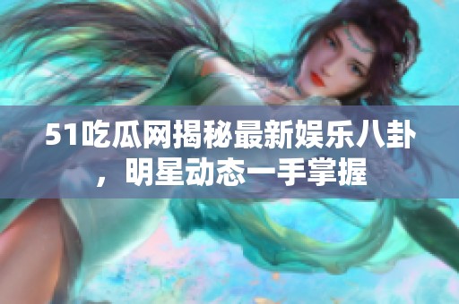 51吃瓜网揭秘最新娱乐八卦，明星动态一手掌握