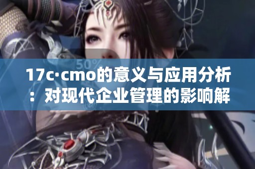 17c·cmo的意义与应用分析：对现代企业管理的影响解读