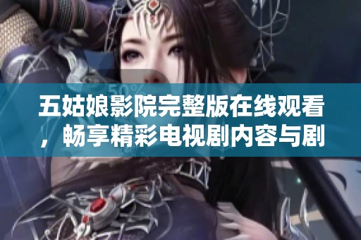 五姑娘影院完整版在线观看，畅享精彩电视剧内容与剧情发展