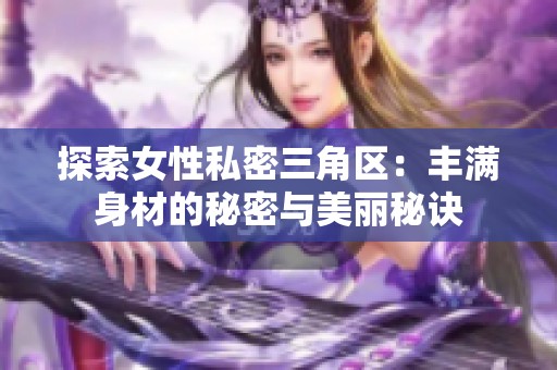 探索女性私密三角区：丰满身材的秘密与美丽秘诀