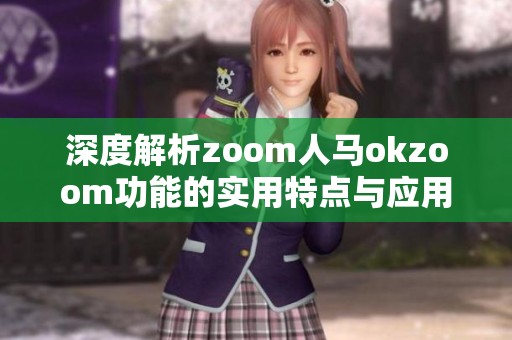 深度解析zoom人马okzoom功能的实用特点与应用场景