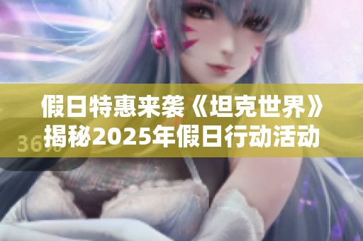 假日特惠来袭《坦克世界》揭秘2025年假日行动活动全攻略