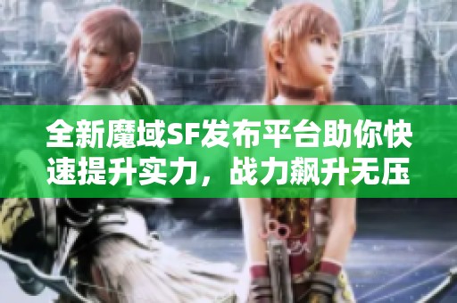 全新魔域SF发布平台助你快速提升实力，战力飙升无压力!