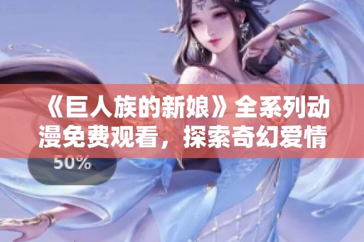 《巨人族的新娘》全系列动漫免费观看，探索奇幻爱情故事