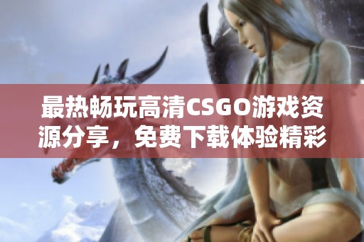 最热畅玩高清CSGO游戏资源分享，免费下载体验精彩之旅