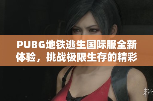 PUBG地铁逃生国际服全新体验，挑战极限生存的精彩之旅