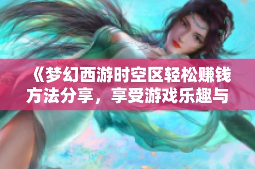 《梦幻西游时空区轻松赚钱方法分享，享受游戏乐趣与收获》