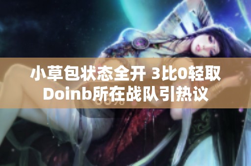 小草包状态全开 3比0轻取Doinb所在战队引热议