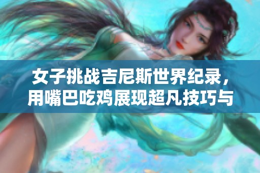 女子挑战吉尼斯世界纪录，用嘴巴吃鸡展现超凡技巧与极限创意！