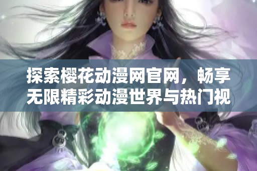 探索樱花动漫网官网，畅享无限精彩动漫世界与热门视频资源