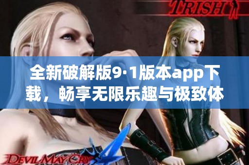 全新破解版9·1版本app下载，畅享无限乐趣与极致体验