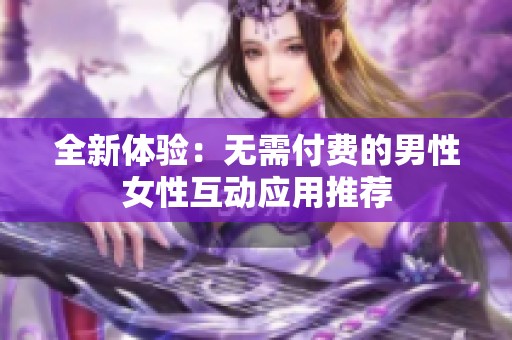 全新体验：无需付费的男性女性互动应用推荐