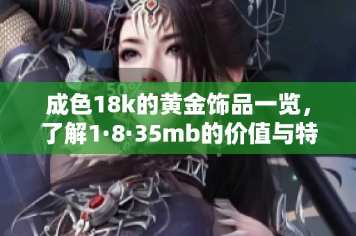 成色18k的黄金饰品一览，了解1·8·35mb的价值与特点