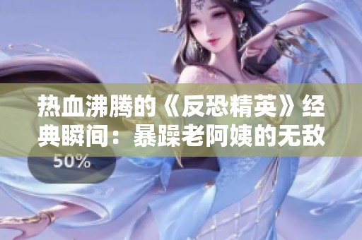 热血沸腾的《反恐精英》经典瞬间：暴躁老阿姨的无敌操作合集