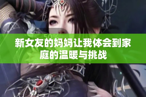 新女友的妈妈让我体会到家庭的温暖与挑战