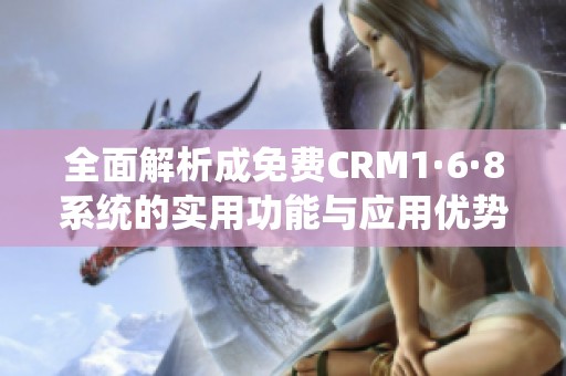 全面解析成免费CRM1·6·8系统的实用功能与应用优势