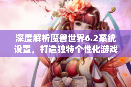 深度解析魔兽世界6.2系统设置，打造独特个性化游戏体验