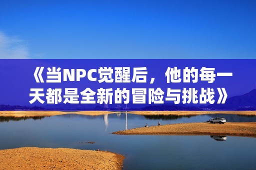 《当NPC觉醒后，他的每一天都是全新的冒险与挑战》