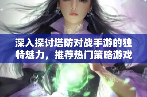 深入探讨塔防对战手游的独特魅力，推荐热门策略游戏一览