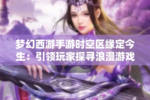 梦幻西游手游时空区缘定今生：引领玩家探寻浪漫游戏新体验