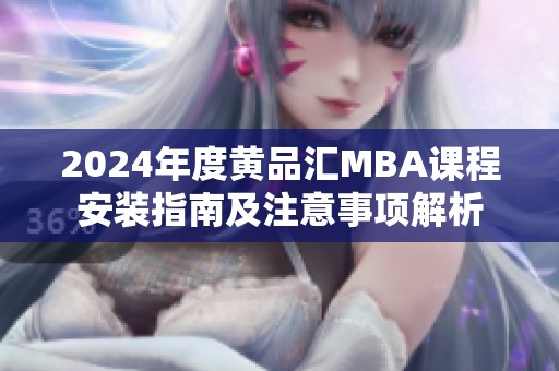 2024年度黄品汇MBA课程安装指南及注意事项解析