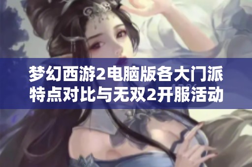 梦幻西游2电脑版各大门派特点对比与无双2开服活动解析