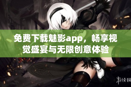 免费下载魅影app，畅享视觉盛宴与无限创意体验