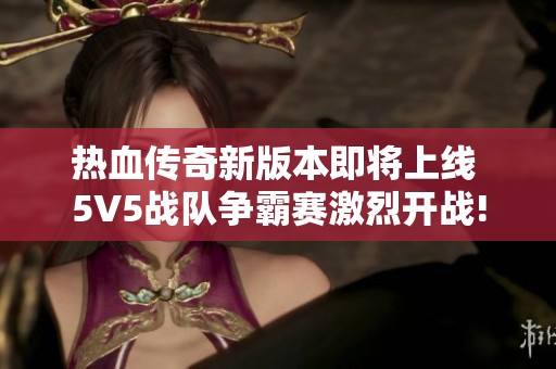 热血传奇新版本即将上线 5V5战队争霸赛激烈开战!