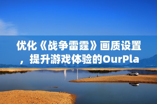 优化《战争雷霆》画质设置，提升游戏体验的OurPlay加速器使用指南