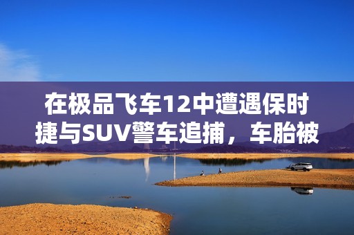 在极品飞车12中遭遇保时捷与SUV警车追捕，车胎被扎破的惊险经历