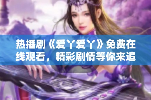 热播剧《爱丫爱丫》免费在线观看，精彩剧情等你来追剧