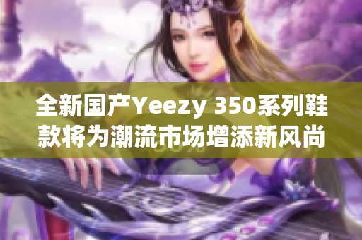 全新国产Yeezy 350系列鞋款将为潮流市场增添新风尚