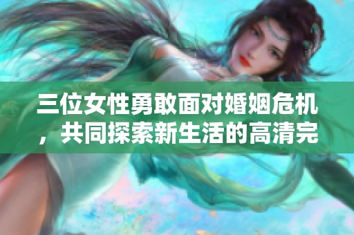 三位女性勇敢面对婚姻危机，共同探索新生活的高清完整版