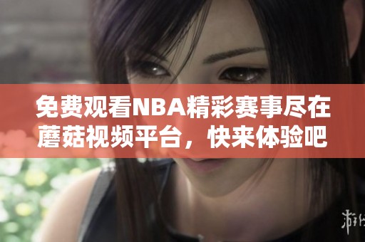 免费观看NBA精彩赛事尽在蘑菇视频平台，快来体验吧