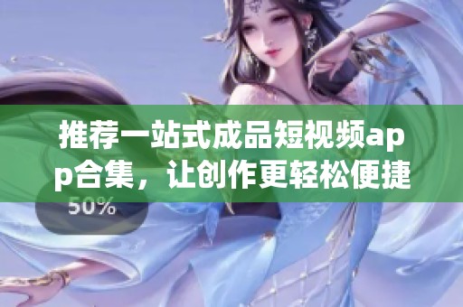 推荐一站式成品短视频app合集，让创作更轻松便捷